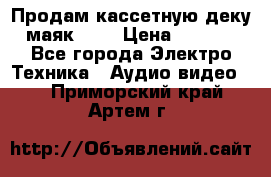 Продам кассетную деку, маяк-231 › Цена ­ 1 500 - Все города Электро-Техника » Аудио-видео   . Приморский край,Артем г.